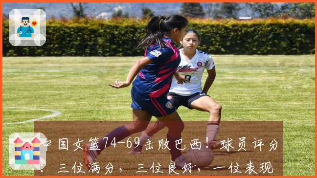 中国女篮74-69击败巴西！球员评分：三位满分，三位良好，一位表现不佳