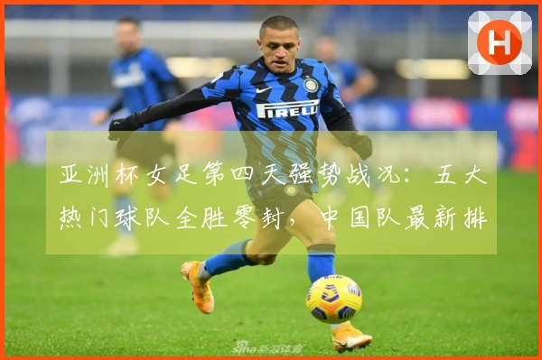 亚洲杯女足第四天强势战况：五大热门球队全胜零封，中国队最新排名位列第二