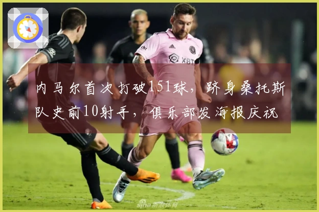 内马尔首次打破151球，跻身桑托斯队史前10射手，俱乐部发海报庆祝