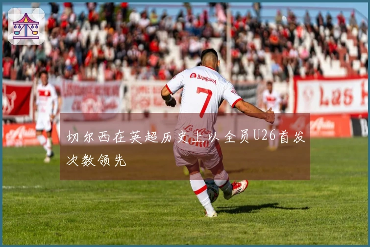 切尔西在英超历史上以全员U26首发次数领先