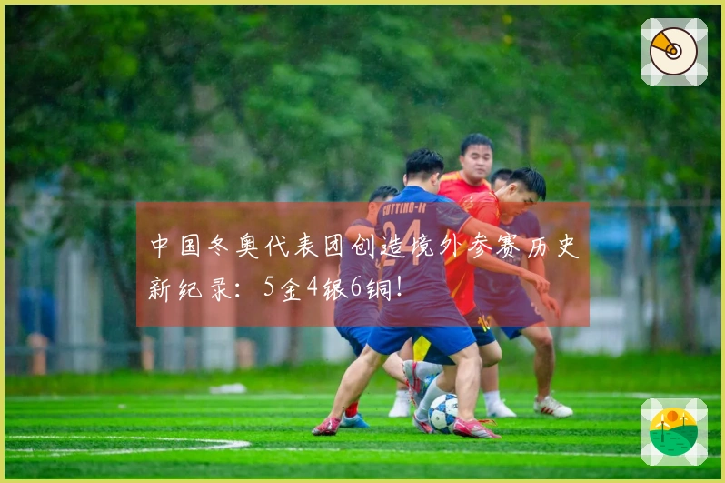 中国冬奥代表团创造境外参赛历史新纪录：5金4银6铜！