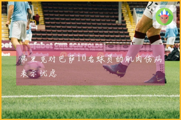 弗里克对巴萨10名球员的肌肉伤病表示忧虑