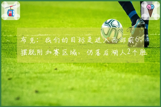 布克:我们的目标是进入西部前6,摆脱附加赛区域,仍落后湖人2个胜场!