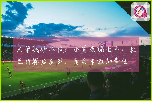 火箭战绩不佳，小贾表现出色，杜兰特赛后发声，乌度卡推卸责任