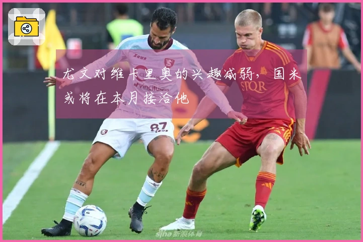 尤文对维卡里奥的兴趣减弱，国米或将在本月接洽他