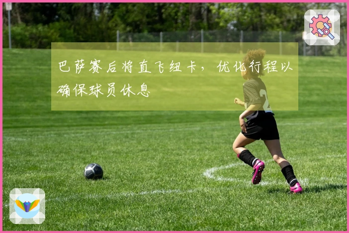 巴萨赛后将直飞纽卡，优化行程以确保球员休息