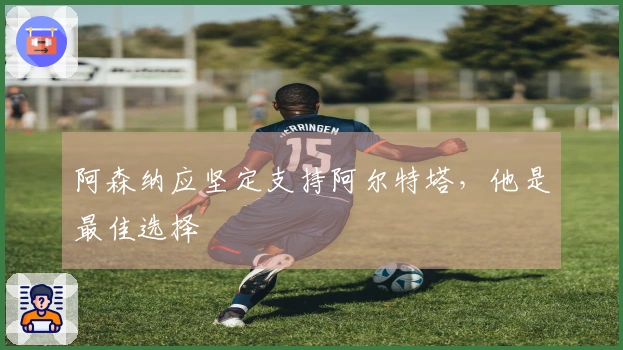 阿森纳应坚定支持阿尔特塔，他是最佳选择