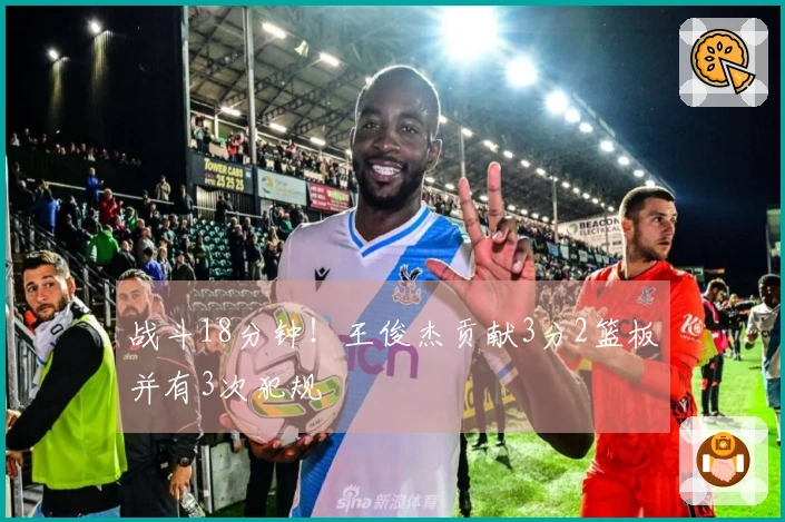 战斗18分钟！王俊杰贡献3分2篮板并有3次犯规