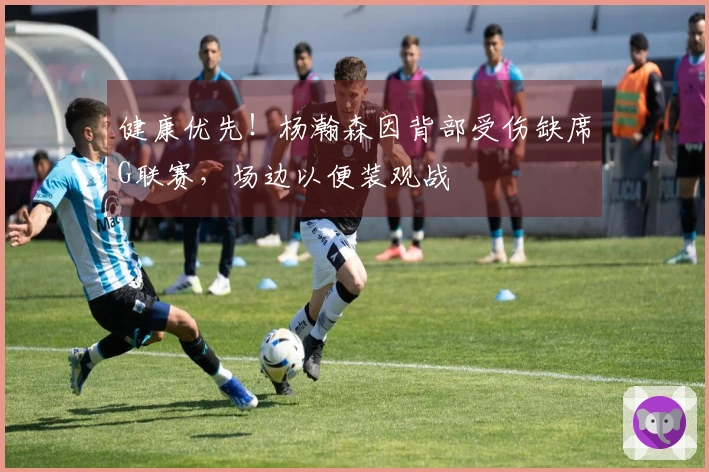 健康优先！杨瀚森因背部受伤缺席G联赛，场边以便装观战