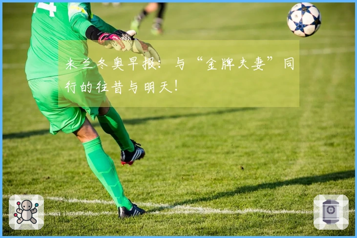 米兰冬奥早报：与“金牌夫妻”同行的往昔与明天！