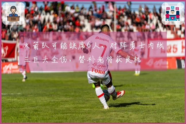 火箭队可能缺席6人，对阵勇士内线三巨头全伤，替补老将获良机