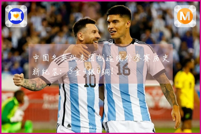 中国冬奥代表团创造境外参赛历史新纪录：5金4银6铜！