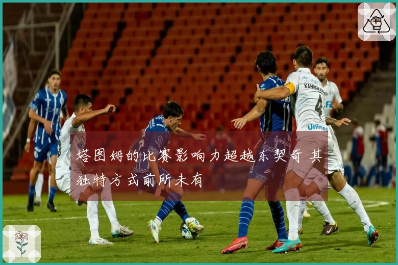 塔图姆的比赛影响力超越东契奇 其独特方式前所未有