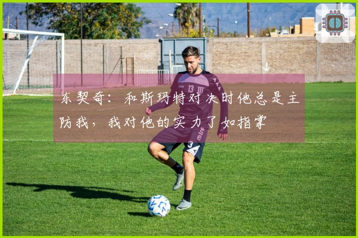 东契奇：和斯玛特对决时他总是主防我，我对他的实力了如指掌