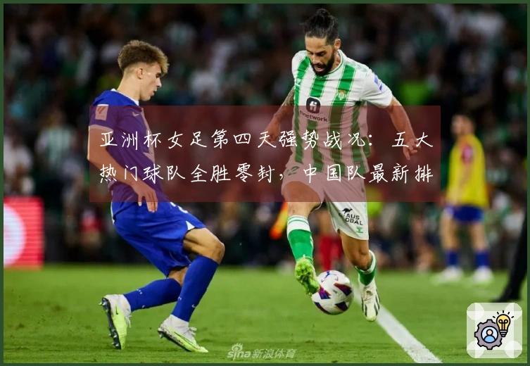 亚洲杯女足第四天强势战况：五大热门球队全胜零封，中国队最新排名位列第二