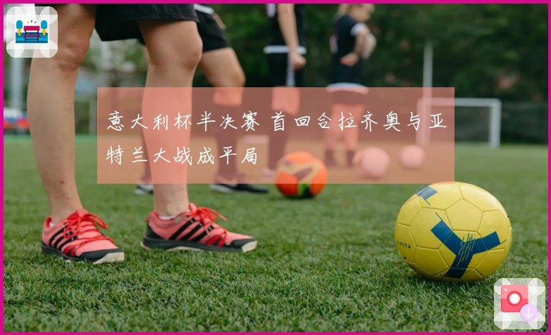 意大利杯半决赛 首回合拉齐奥与亚特兰大战成平局
