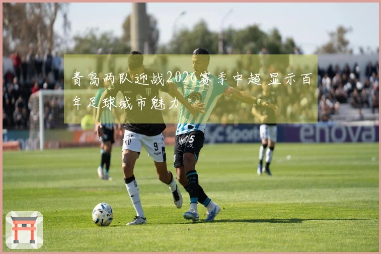 青岛两队迎战2026赛季中超 显示百年足球城市魅力