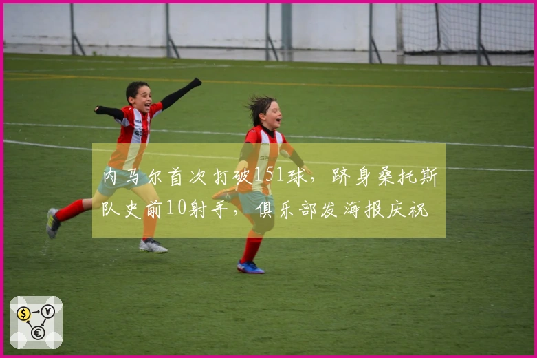内马尔首次打破151球,跻身桑托斯队史前10射手,俱乐部发海报庆祝