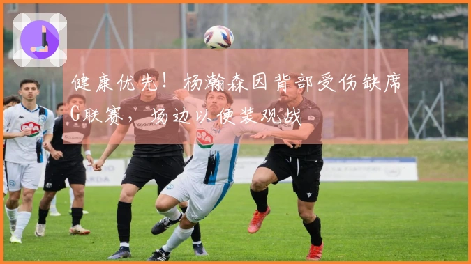 健康优先！杨瀚森因背部受伤缺席G联赛，场边以便装观战