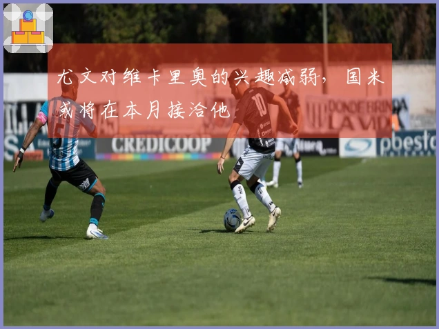 尤文对维卡里奥的兴趣减弱，国米或将在本月接洽他